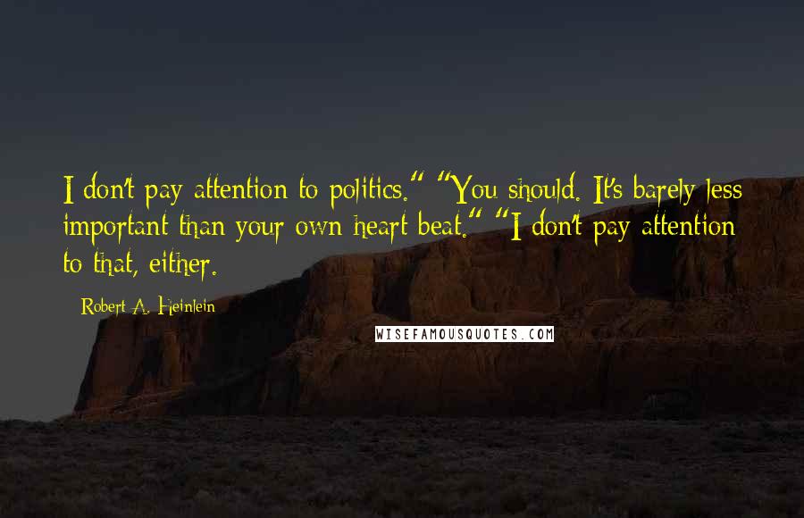 Robert A. Heinlein Quotes: I don't pay attention to politics." "You should. It's barely less important than your own heart beat." "I don't pay attention to that, either.