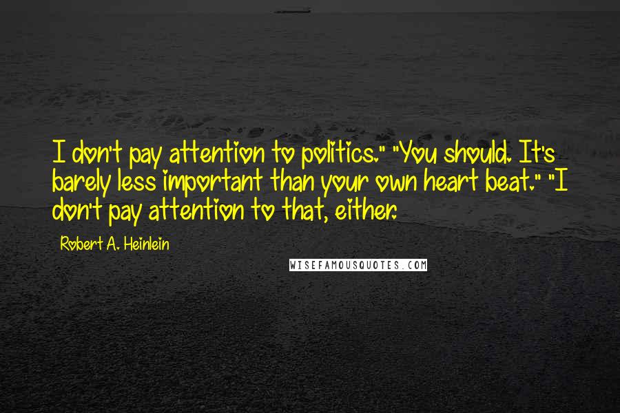 Robert A. Heinlein Quotes: I don't pay attention to politics." "You should. It's barely less important than your own heart beat." "I don't pay attention to that, either.