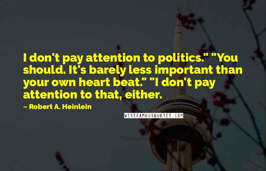 Robert A. Heinlein Quotes: I don't pay attention to politics." "You should. It's barely less important than your own heart beat." "I don't pay attention to that, either.