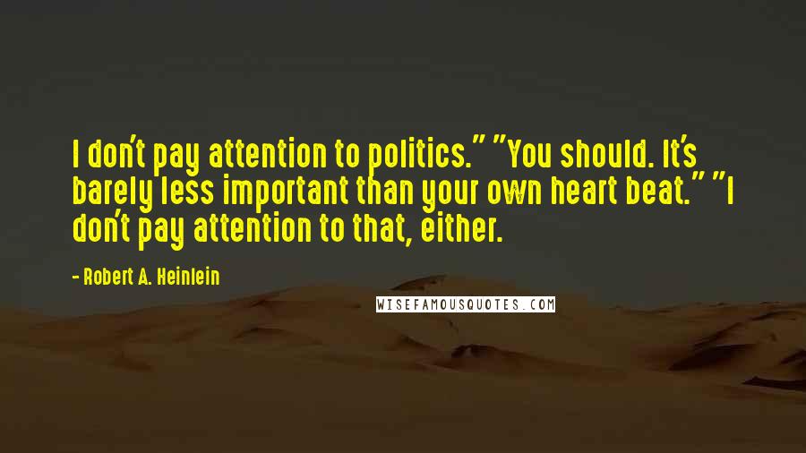 Robert A. Heinlein Quotes: I don't pay attention to politics." "You should. It's barely less important than your own heart beat." "I don't pay attention to that, either.