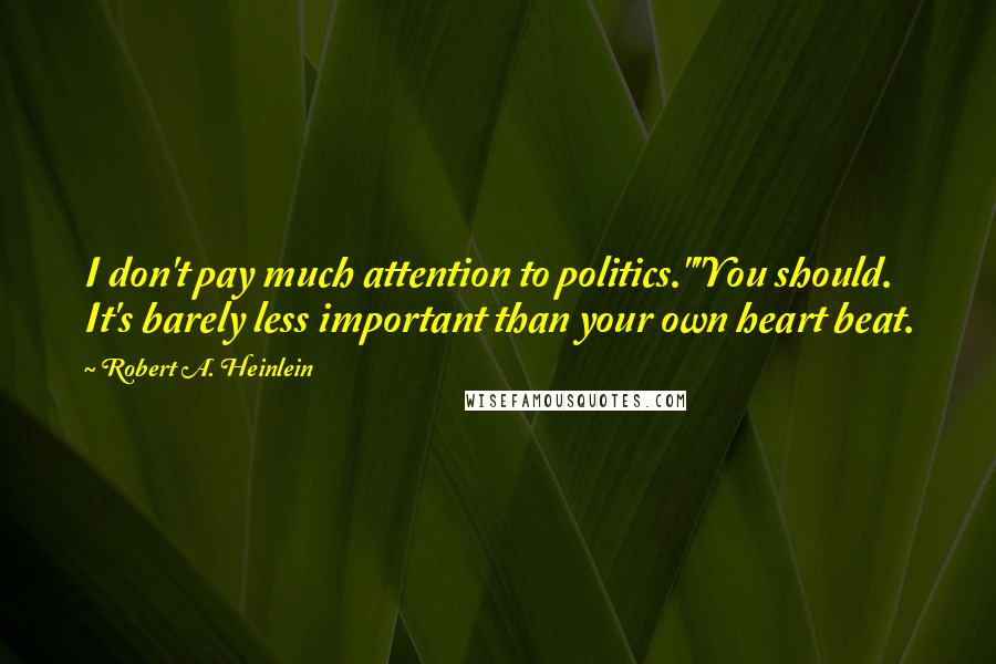 Robert A. Heinlein Quotes: I don't pay much attention to politics.""You should. It's barely less important than your own heart beat.