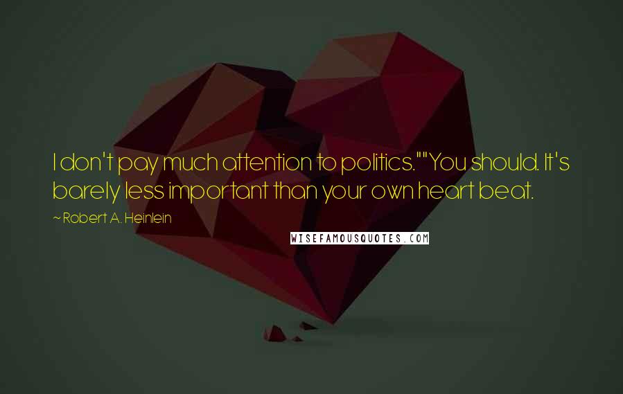 Robert A. Heinlein Quotes: I don't pay much attention to politics.""You should. It's barely less important than your own heart beat.