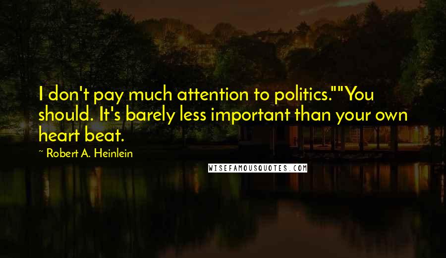Robert A. Heinlein Quotes: I don't pay much attention to politics.""You should. It's barely less important than your own heart beat.