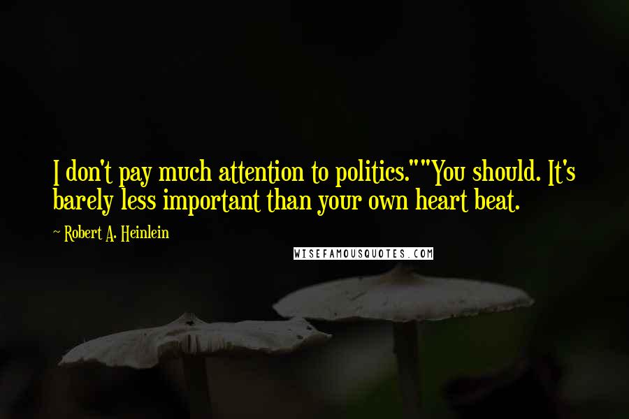 Robert A. Heinlein Quotes: I don't pay much attention to politics.""You should. It's barely less important than your own heart beat.