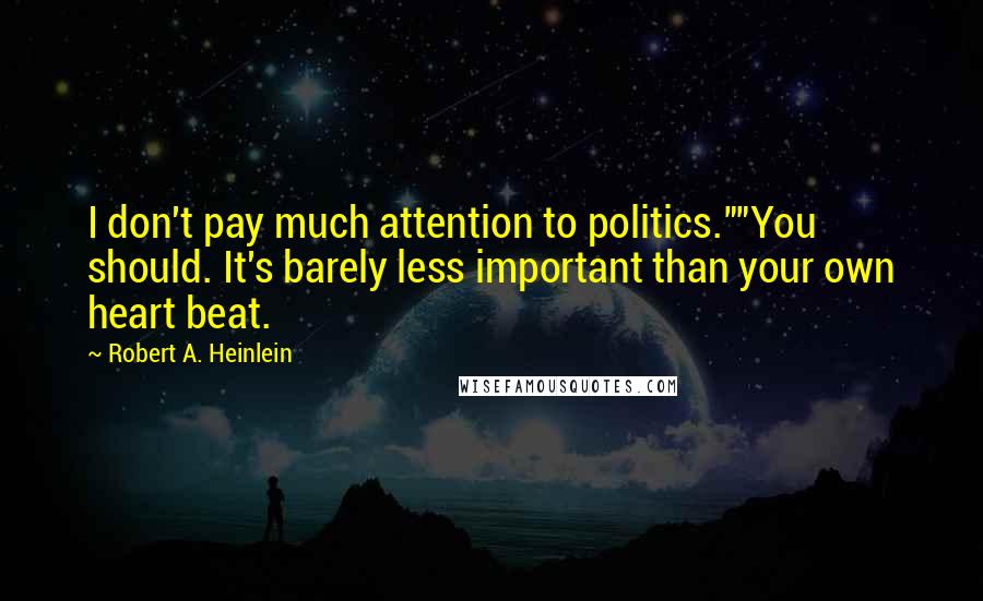 Robert A. Heinlein Quotes: I don't pay much attention to politics.""You should. It's barely less important than your own heart beat.