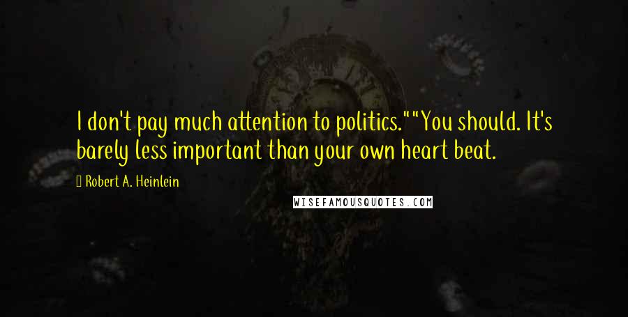 Robert A. Heinlein Quotes: I don't pay much attention to politics.""You should. It's barely less important than your own heart beat.