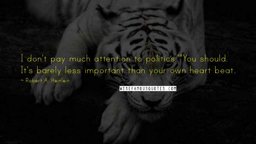 Robert A. Heinlein Quotes: I don't pay much attention to politics.""You should. It's barely less important than your own heart beat.