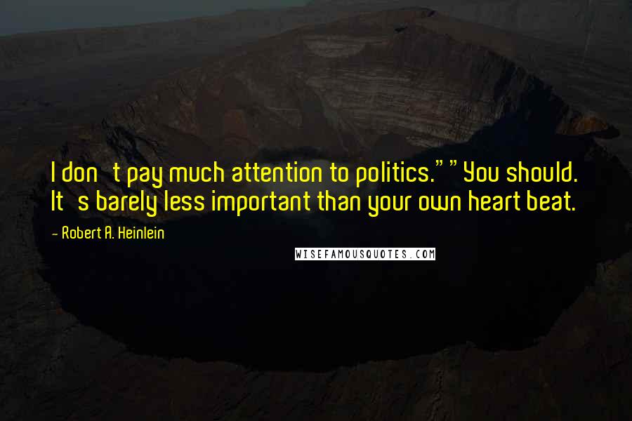Robert A. Heinlein Quotes: I don't pay much attention to politics.""You should. It's barely less important than your own heart beat.