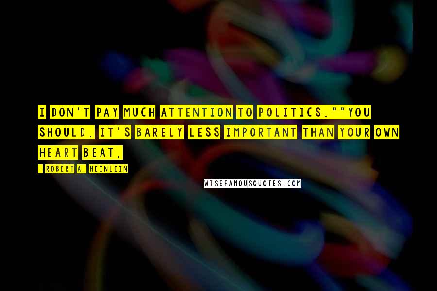 Robert A. Heinlein Quotes: I don't pay much attention to politics.""You should. It's barely less important than your own heart beat.