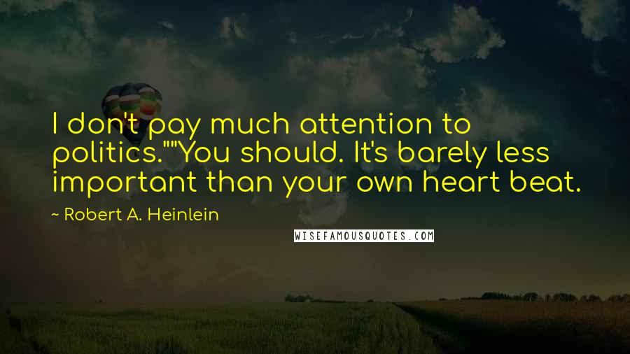 Robert A. Heinlein Quotes: I don't pay much attention to politics.""You should. It's barely less important than your own heart beat.