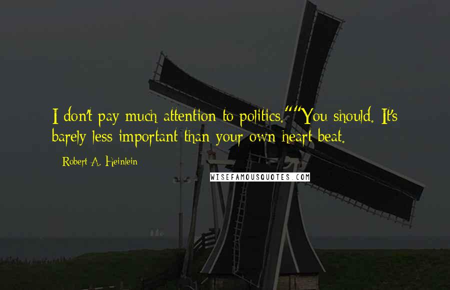 Robert A. Heinlein Quotes: I don't pay much attention to politics.""You should. It's barely less important than your own heart beat.