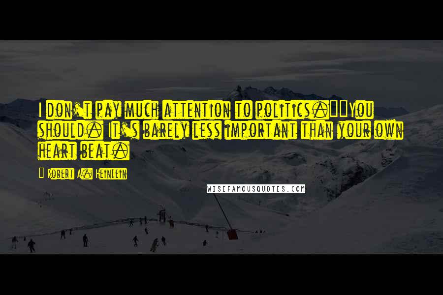 Robert A. Heinlein Quotes: I don't pay much attention to politics.""You should. It's barely less important than your own heart beat.