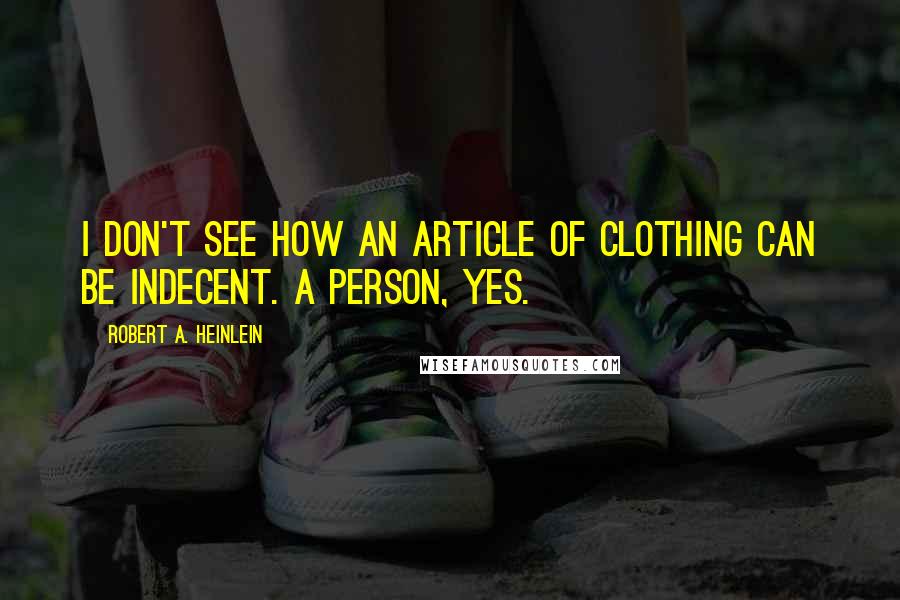 Robert A. Heinlein Quotes: I don't see how an article of clothing can be indecent. A person, yes.