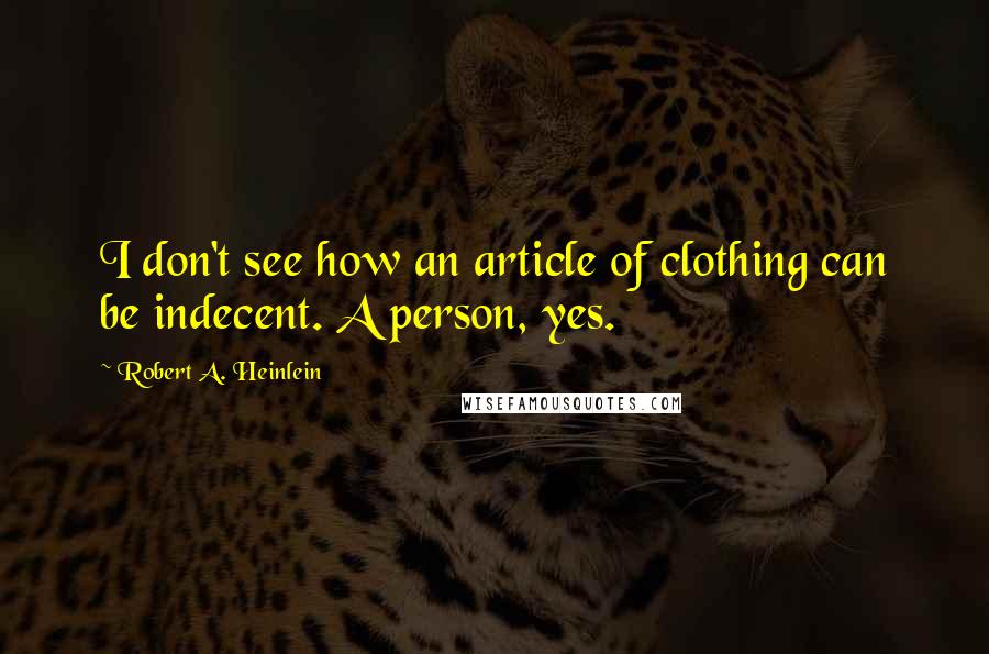 Robert A. Heinlein Quotes: I don't see how an article of clothing can be indecent. A person, yes.