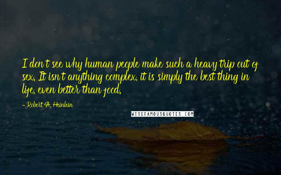 Robert A. Heinlein Quotes: I don't see why human people make such a heavy trip out of sex. It isn't anything complex, it is simply the best thing in life, even better than food.