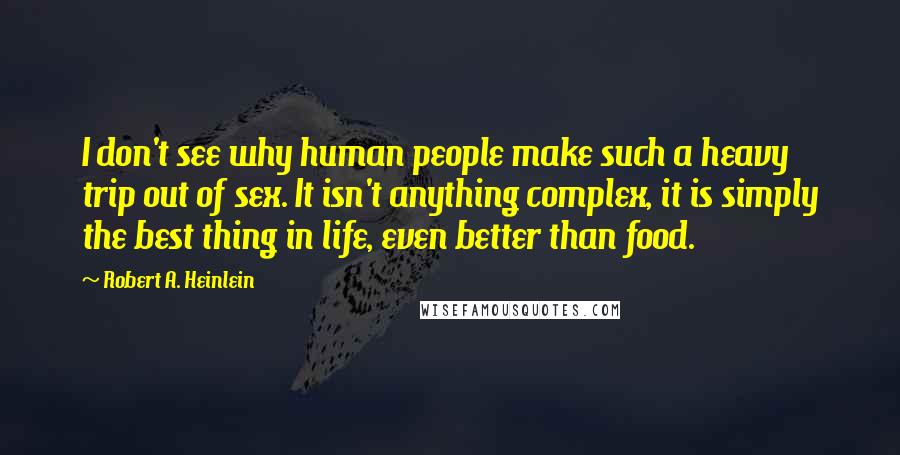 Robert A. Heinlein Quotes: I don't see why human people make such a heavy trip out of sex. It isn't anything complex, it is simply the best thing in life, even better than food.