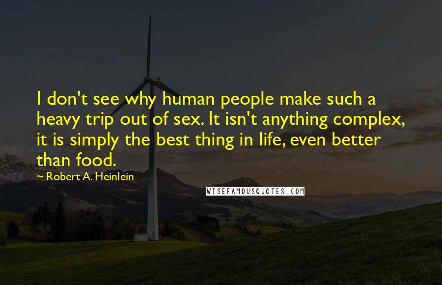 Robert A. Heinlein Quotes: I don't see why human people make such a heavy trip out of sex. It isn't anything complex, it is simply the best thing in life, even better than food.