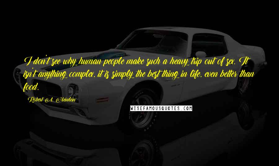 Robert A. Heinlein Quotes: I don't see why human people make such a heavy trip out of sex. It isn't anything complex, it is simply the best thing in life, even better than food.