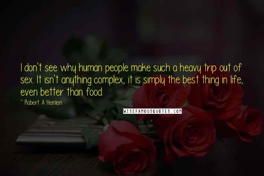 Robert A. Heinlein Quotes: I don't see why human people make such a heavy trip out of sex. It isn't anything complex, it is simply the best thing in life, even better than food.