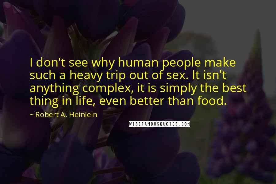 Robert A. Heinlein Quotes: I don't see why human people make such a heavy trip out of sex. It isn't anything complex, it is simply the best thing in life, even better than food.