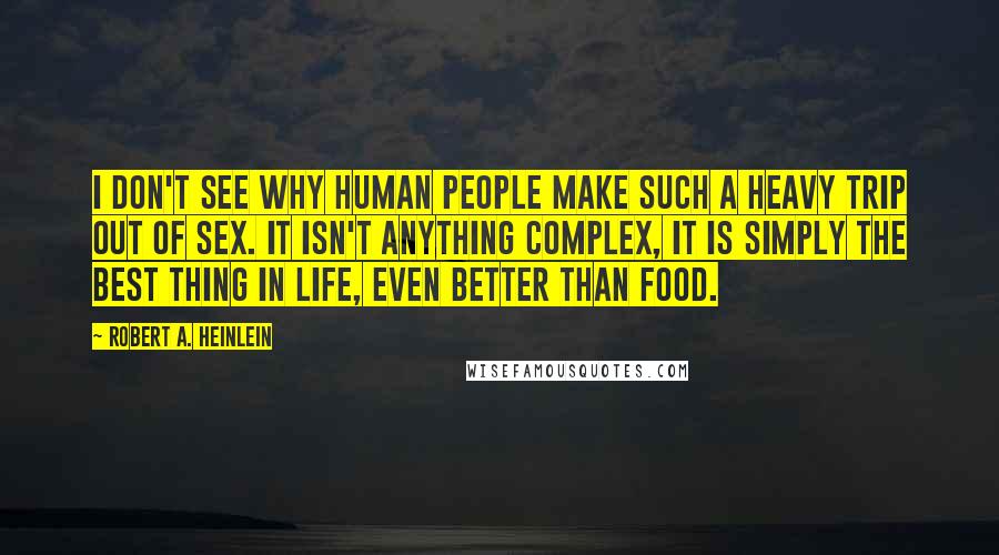 Robert A. Heinlein Quotes: I don't see why human people make such a heavy trip out of sex. It isn't anything complex, it is simply the best thing in life, even better than food.