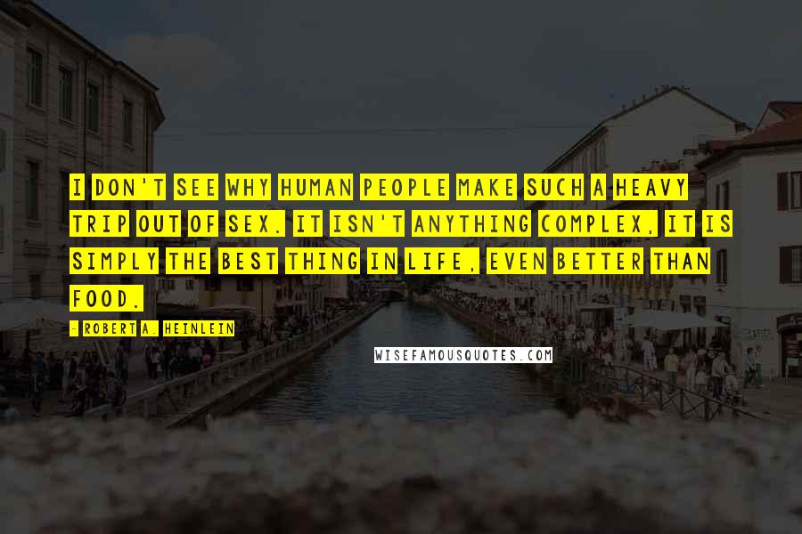 Robert A. Heinlein Quotes: I don't see why human people make such a heavy trip out of sex. It isn't anything complex, it is simply the best thing in life, even better than food.