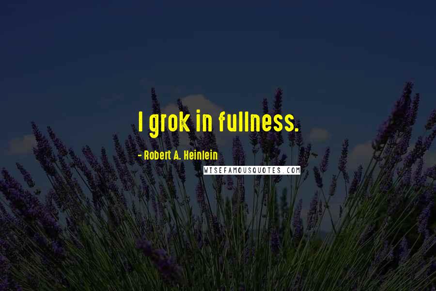 Robert A. Heinlein Quotes: I grok in fullness.