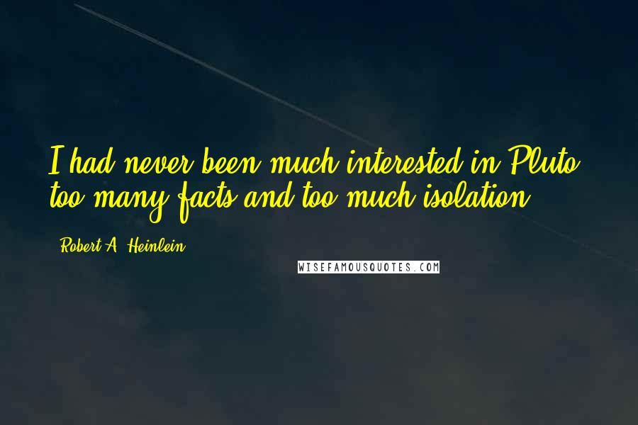Robert A. Heinlein Quotes: I had never been much interested in Pluto, too many facts and too much isolation.