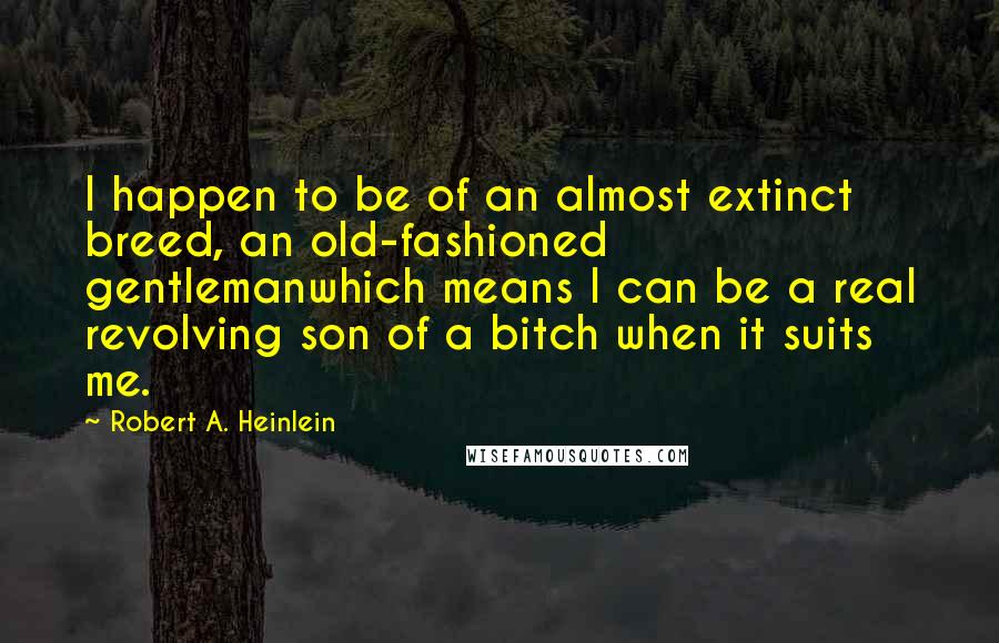 Robert A. Heinlein Quotes: I happen to be of an almost extinct breed, an old-fashioned gentlemanwhich means I can be a real revolving son of a bitch when it suits me.
