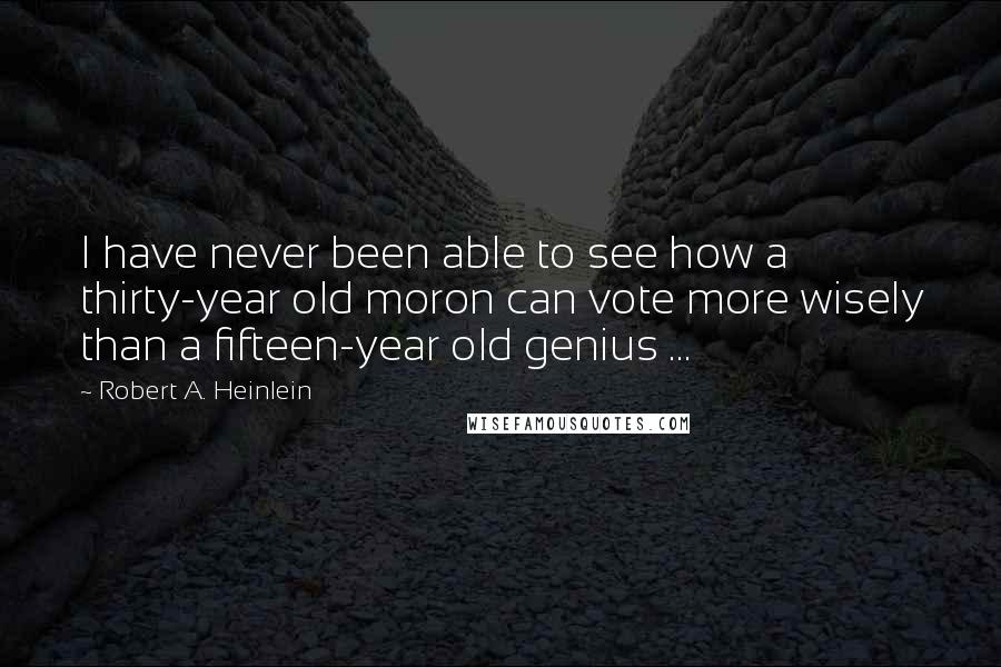 Robert A. Heinlein Quotes: I have never been able to see how a thirty-year old moron can vote more wisely than a fifteen-year old genius ...