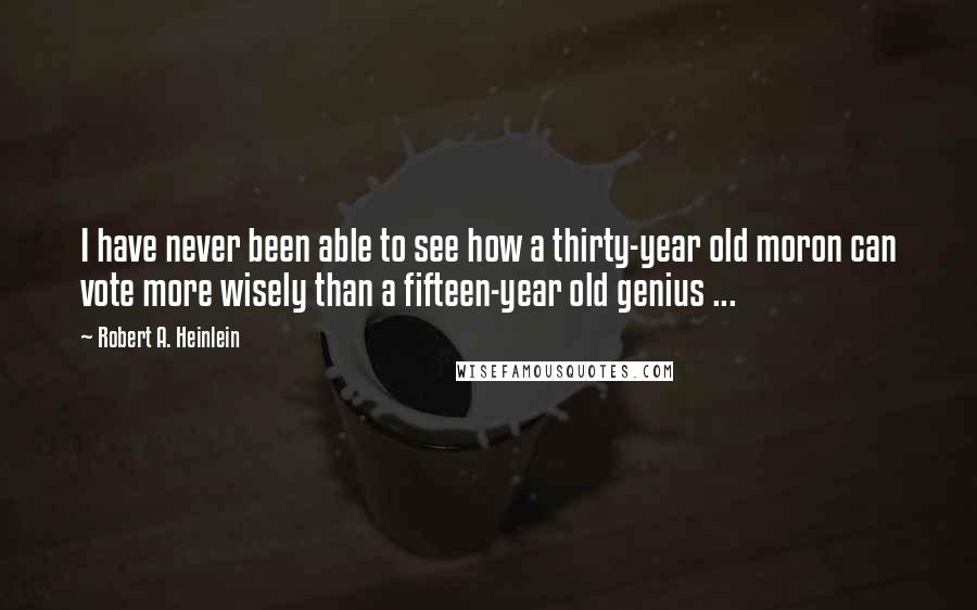 Robert A. Heinlein Quotes: I have never been able to see how a thirty-year old moron can vote more wisely than a fifteen-year old genius ...