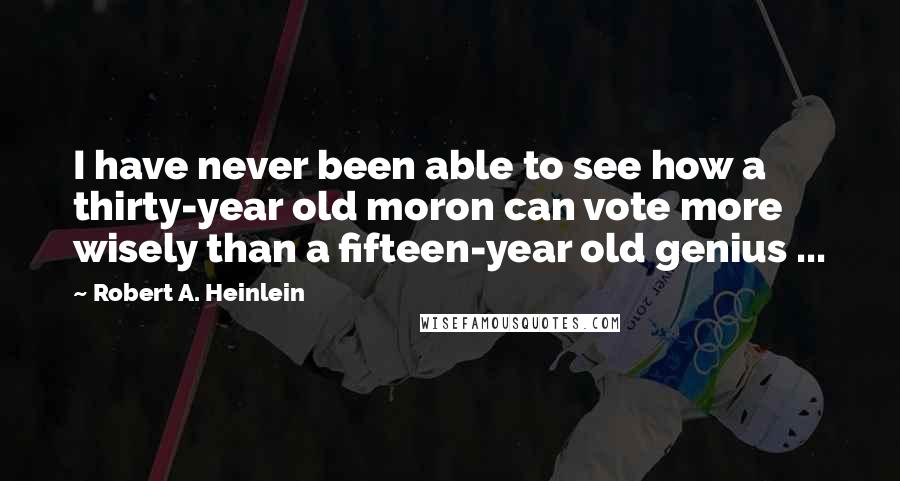 Robert A. Heinlein Quotes: I have never been able to see how a thirty-year old moron can vote more wisely than a fifteen-year old genius ...