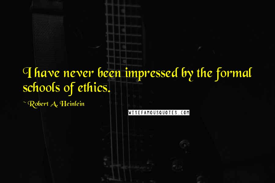 Robert A. Heinlein Quotes: I have never been impressed by the formal schools of ethics.