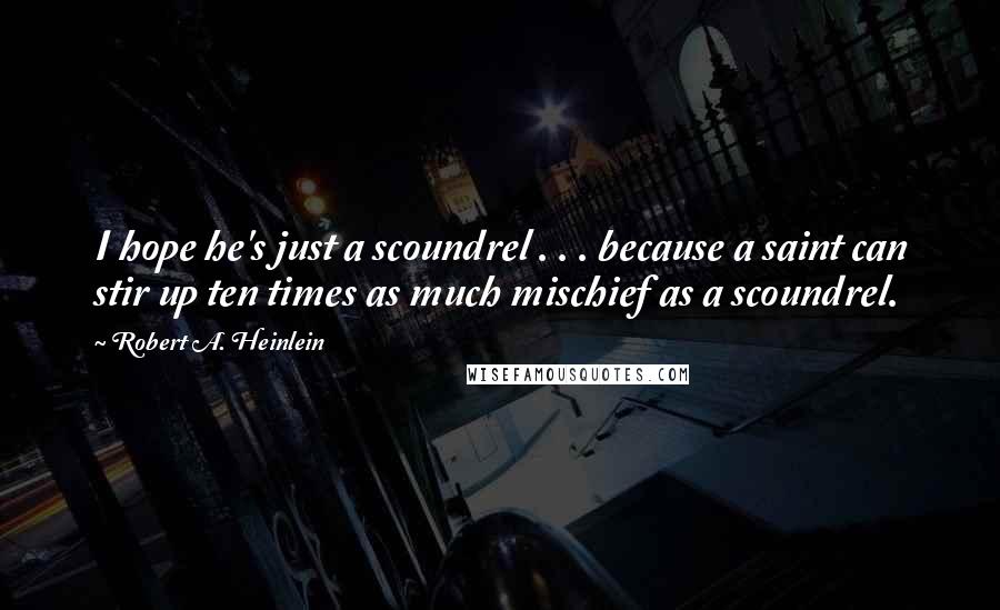 Robert A. Heinlein Quotes: I hope he's just a scoundrel . . . because a saint can stir up ten times as much mischief as a scoundrel.