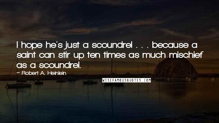 Robert A. Heinlein Quotes: I hope he's just a scoundrel . . . because a saint can stir up ten times as much mischief as a scoundrel.