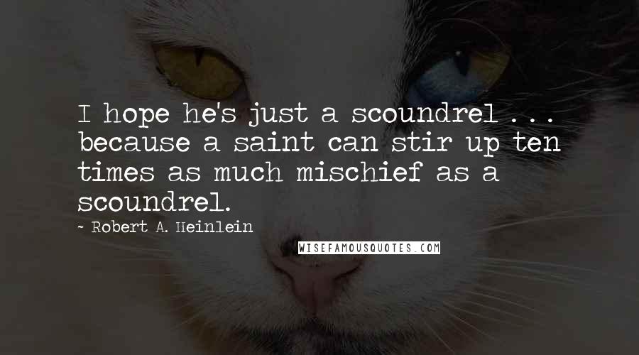 Robert A. Heinlein Quotes: I hope he's just a scoundrel . . . because a saint can stir up ten times as much mischief as a scoundrel.