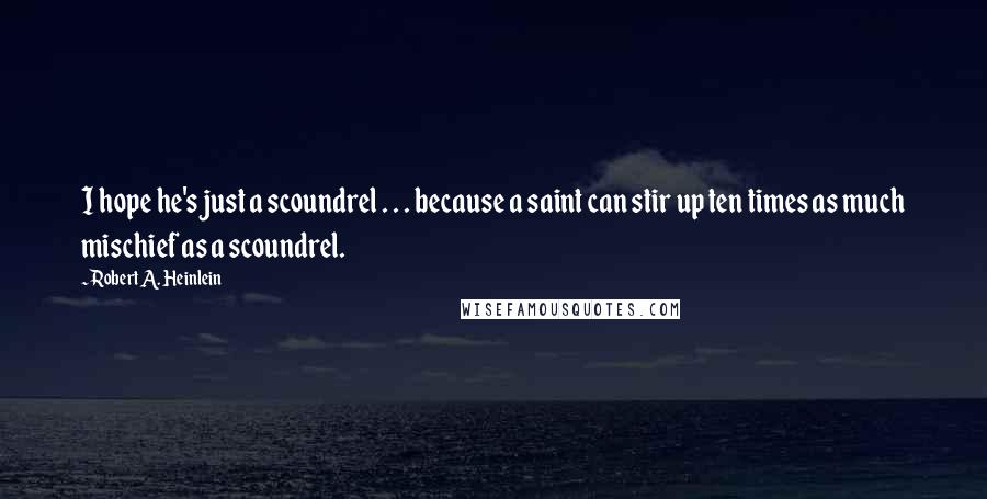 Robert A. Heinlein Quotes: I hope he's just a scoundrel . . . because a saint can stir up ten times as much mischief as a scoundrel.