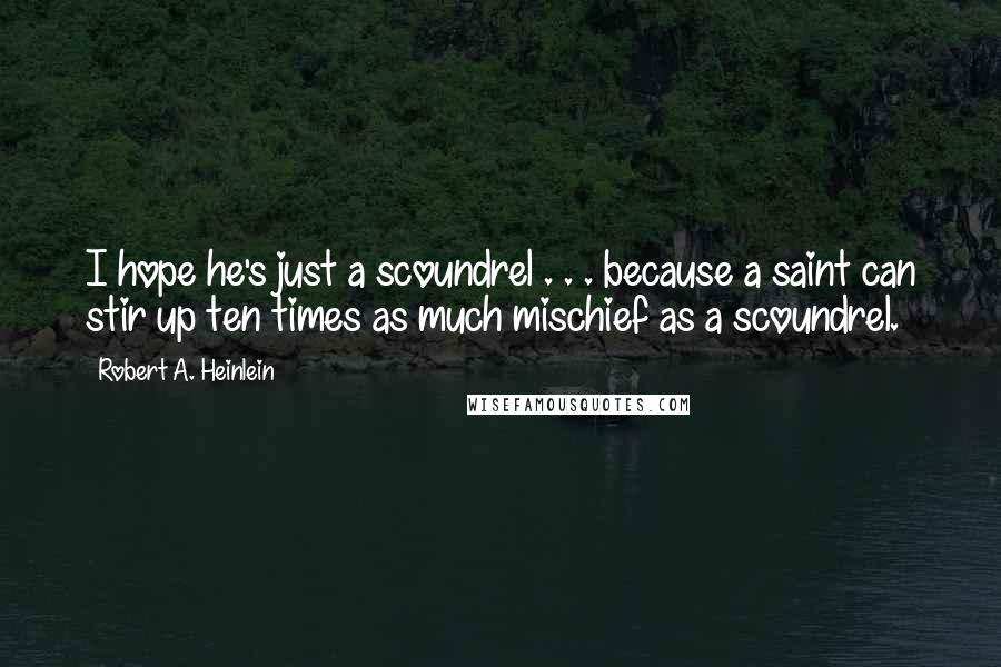 Robert A. Heinlein Quotes: I hope he's just a scoundrel . . . because a saint can stir up ten times as much mischief as a scoundrel.