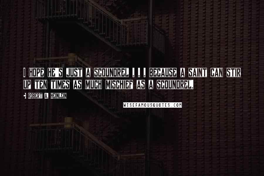 Robert A. Heinlein Quotes: I hope he's just a scoundrel . . . because a saint can stir up ten times as much mischief as a scoundrel.