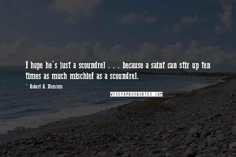 Robert A. Heinlein Quotes: I hope he's just a scoundrel . . . because a saint can stir up ten times as much mischief as a scoundrel.