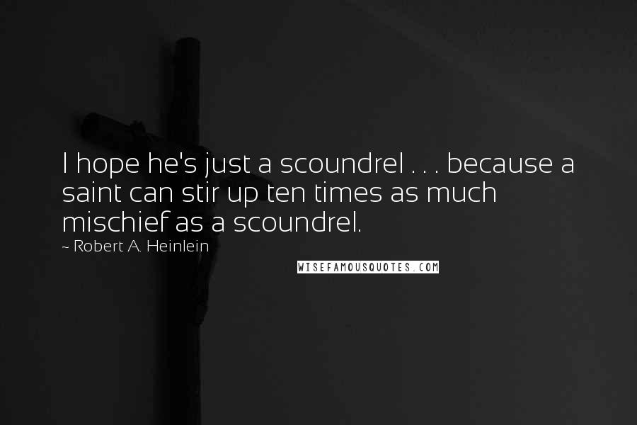 Robert A. Heinlein Quotes: I hope he's just a scoundrel . . . because a saint can stir up ten times as much mischief as a scoundrel.