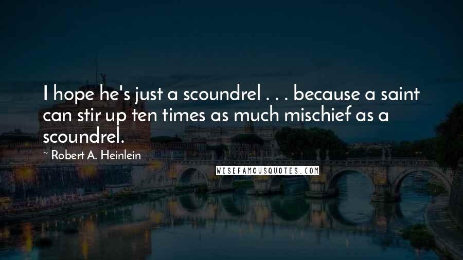 Robert A. Heinlein Quotes: I hope he's just a scoundrel . . . because a saint can stir up ten times as much mischief as a scoundrel.