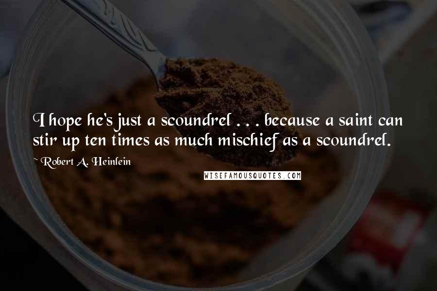 Robert A. Heinlein Quotes: I hope he's just a scoundrel . . . because a saint can stir up ten times as much mischief as a scoundrel.