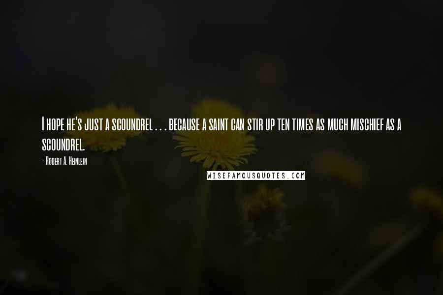 Robert A. Heinlein Quotes: I hope he's just a scoundrel . . . because a saint can stir up ten times as much mischief as a scoundrel.