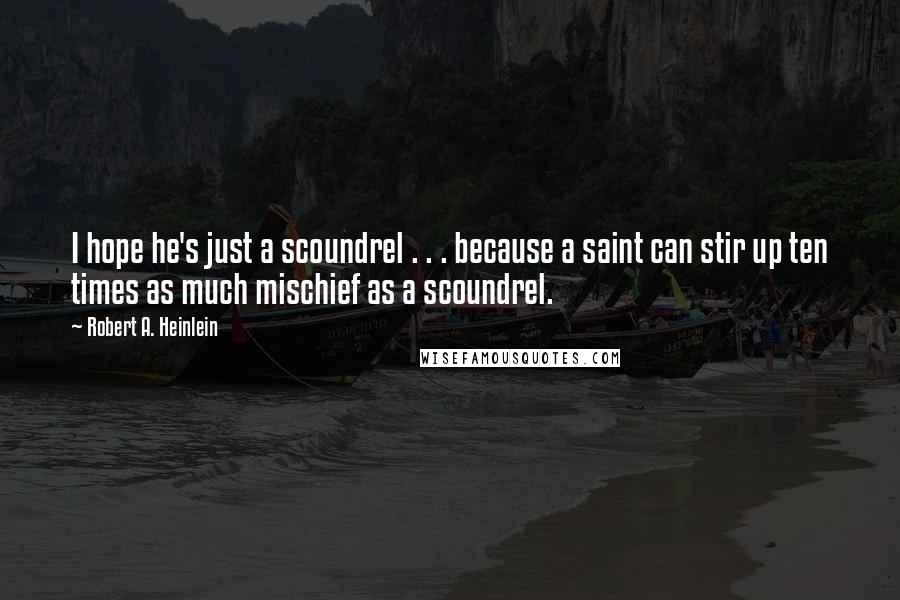 Robert A. Heinlein Quotes: I hope he's just a scoundrel . . . because a saint can stir up ten times as much mischief as a scoundrel.