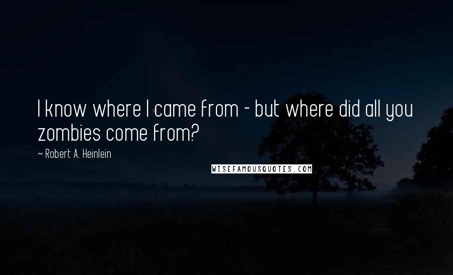 Robert A. Heinlein Quotes: I know where I came from - but where did all you zombies come from?