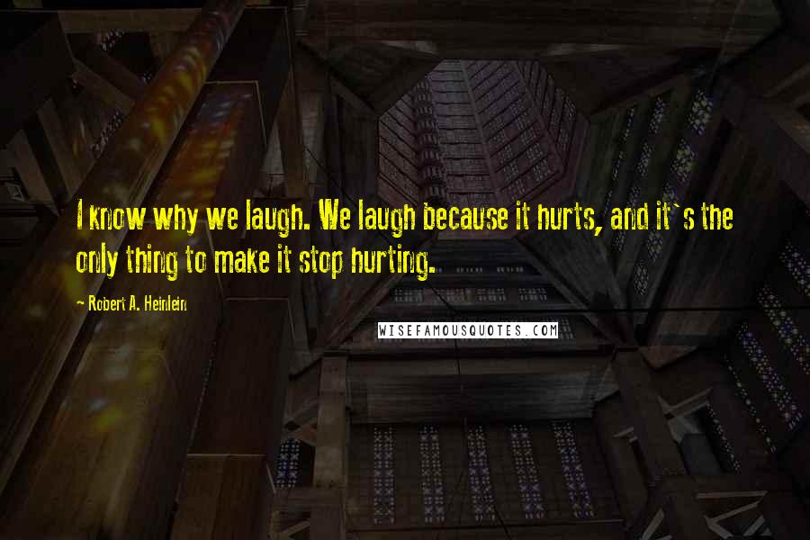 Robert A. Heinlein Quotes: I know why we laugh. We laugh because it hurts, and it's the only thing to make it stop hurting.