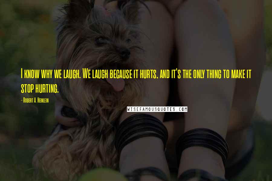 Robert A. Heinlein Quotes: I know why we laugh. We laugh because it hurts, and it's the only thing to make it stop hurting.