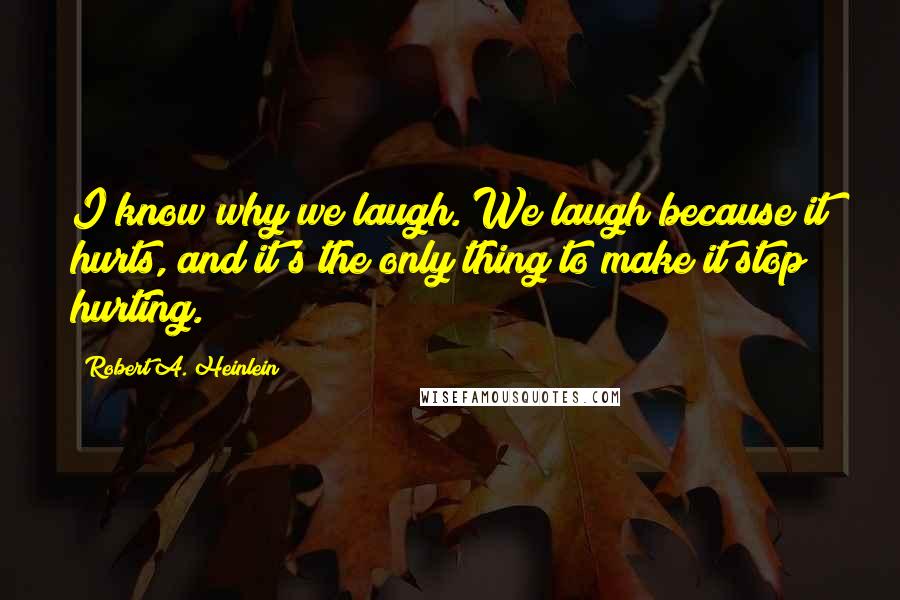 Robert A. Heinlein Quotes: I know why we laugh. We laugh because it hurts, and it's the only thing to make it stop hurting.