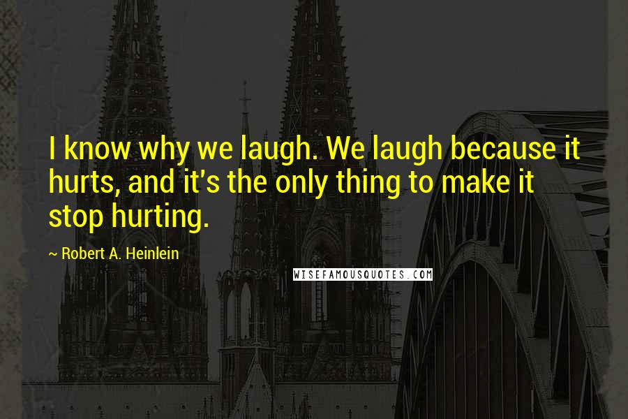 Robert A. Heinlein Quotes: I know why we laugh. We laugh because it hurts, and it's the only thing to make it stop hurting.